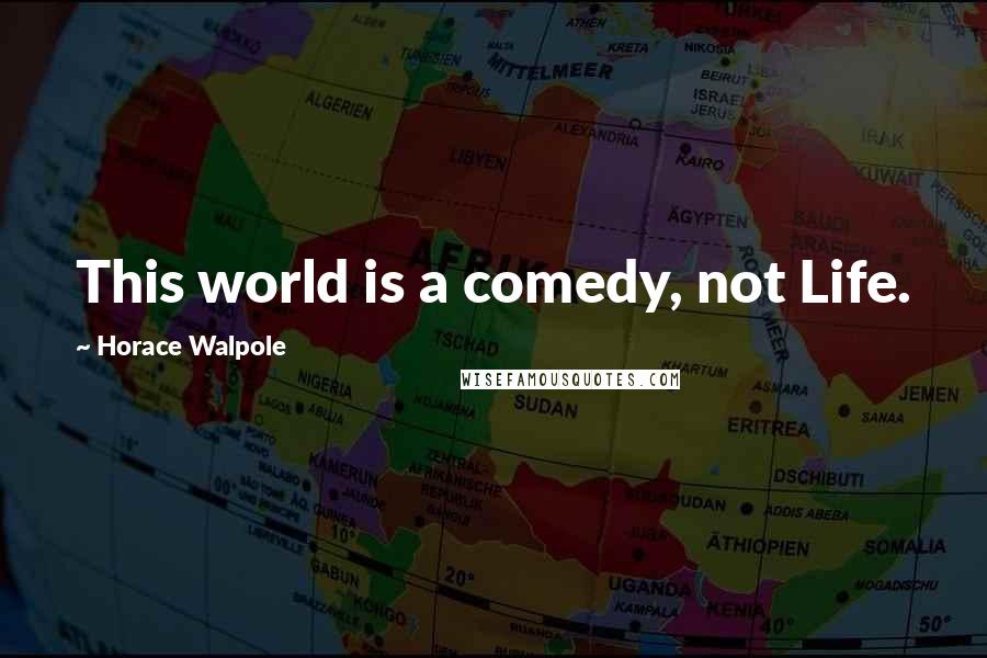 Horace Walpole Quotes: This world is a comedy, not Life.