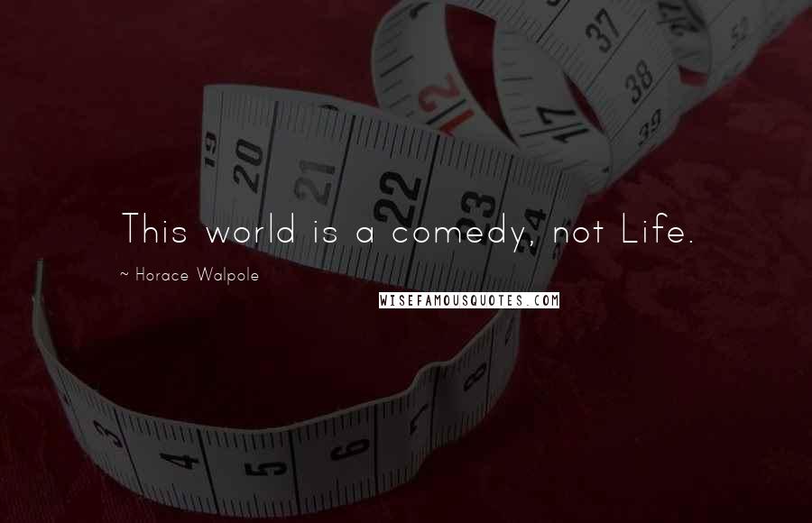 Horace Walpole Quotes: This world is a comedy, not Life.