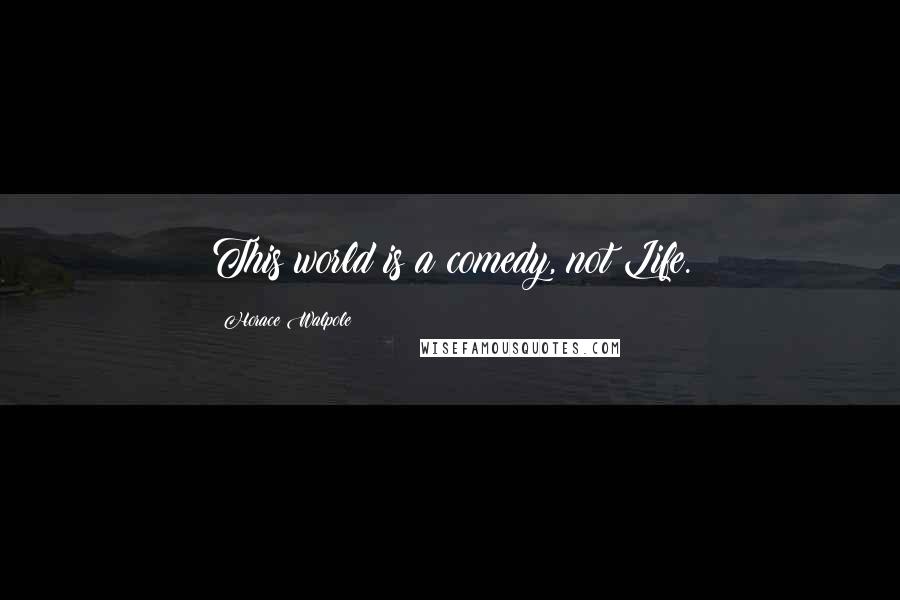 Horace Walpole Quotes: This world is a comedy, not Life.