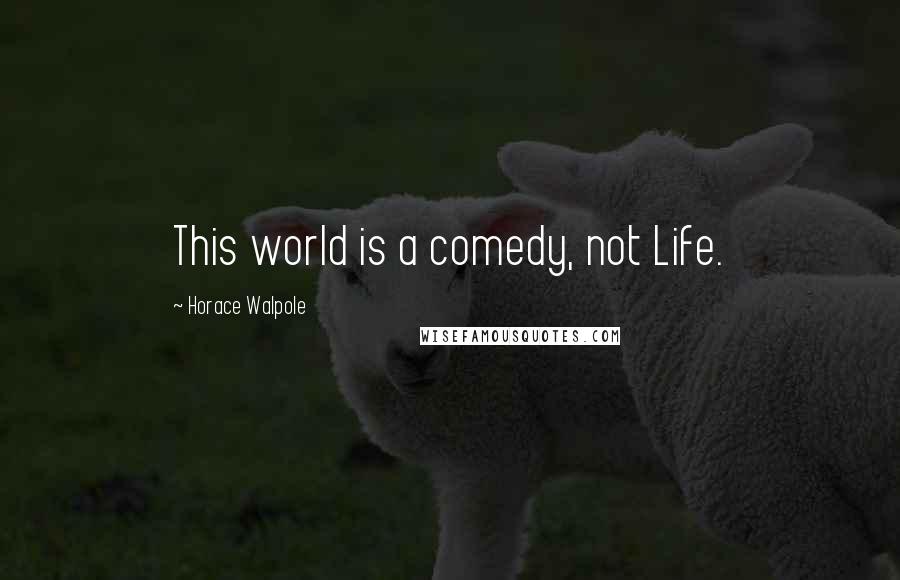 Horace Walpole Quotes: This world is a comedy, not Life.
