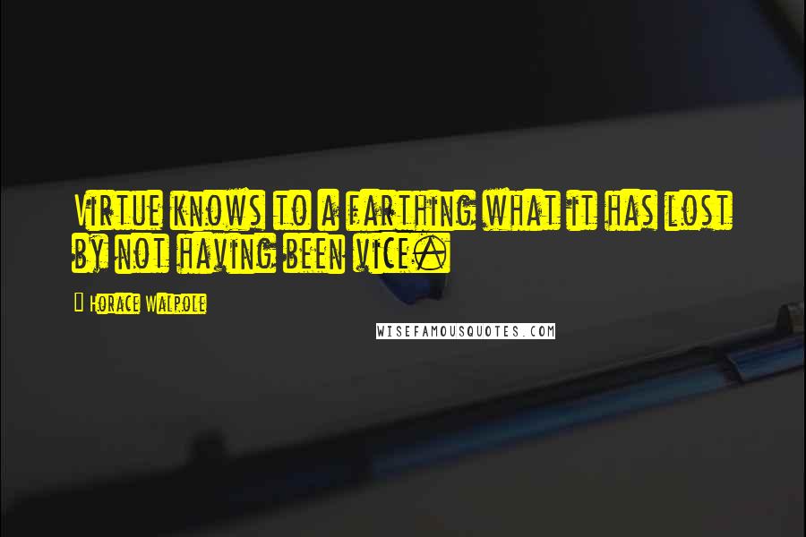 Horace Walpole Quotes: Virtue knows to a farthing what it has lost by not having been vice.