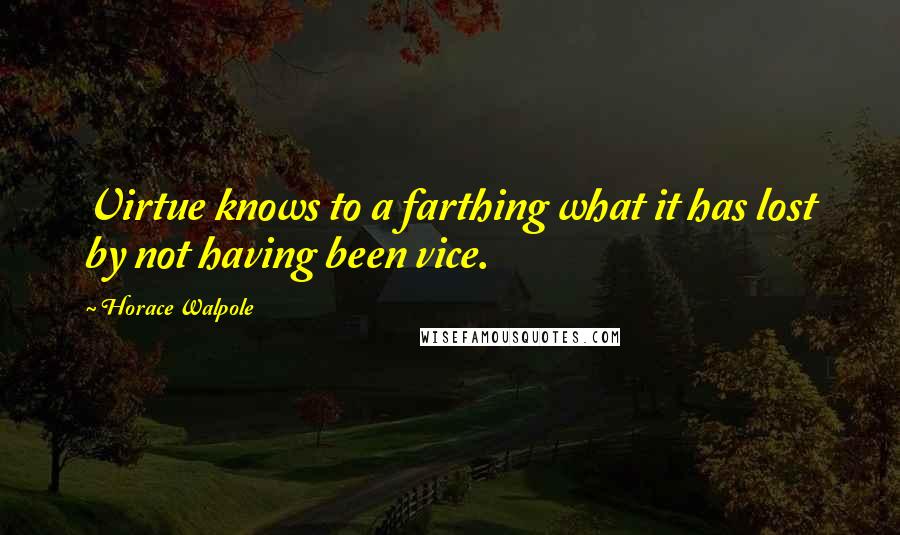 Horace Walpole Quotes: Virtue knows to a farthing what it has lost by not having been vice.