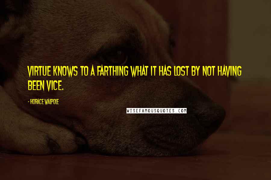 Horace Walpole Quotes: Virtue knows to a farthing what it has lost by not having been vice.