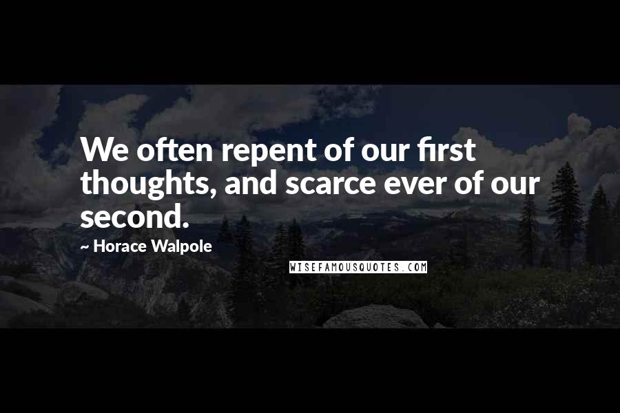 Horace Walpole Quotes: We often repent of our first thoughts, and scarce ever of our second.