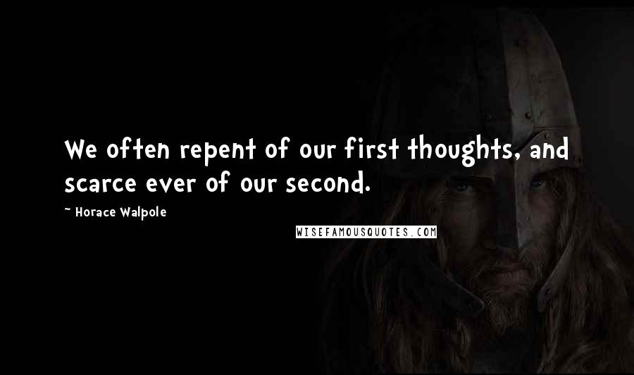 Horace Walpole Quotes: We often repent of our first thoughts, and scarce ever of our second.