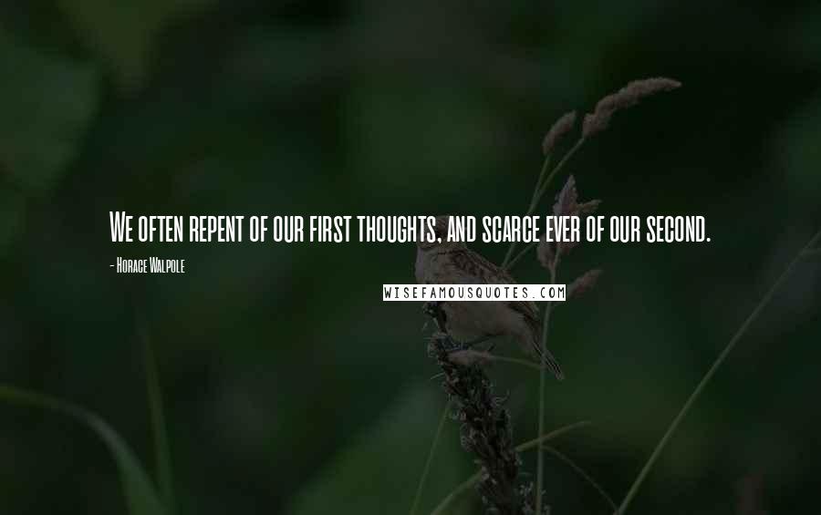 Horace Walpole Quotes: We often repent of our first thoughts, and scarce ever of our second.
