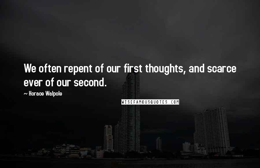 Horace Walpole Quotes: We often repent of our first thoughts, and scarce ever of our second.