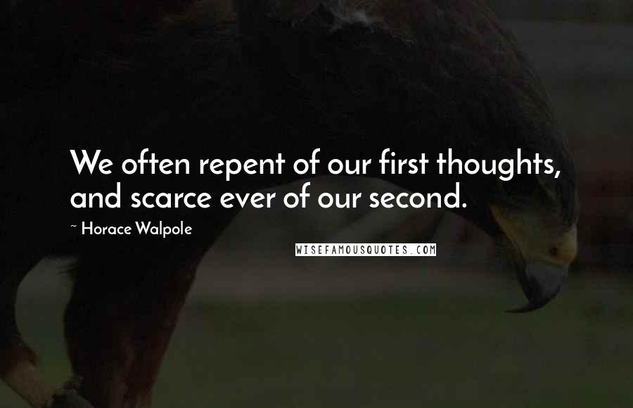 Horace Walpole Quotes: We often repent of our first thoughts, and scarce ever of our second.