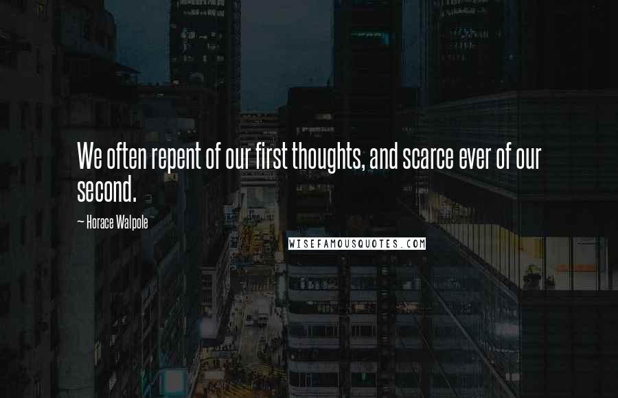 Horace Walpole Quotes: We often repent of our first thoughts, and scarce ever of our second.