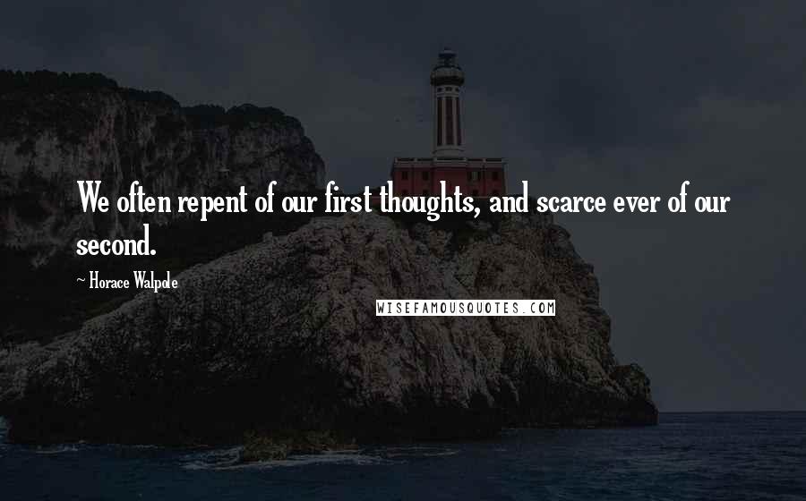 Horace Walpole Quotes: We often repent of our first thoughts, and scarce ever of our second.