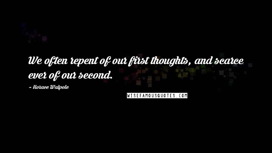 Horace Walpole Quotes: We often repent of our first thoughts, and scarce ever of our second.