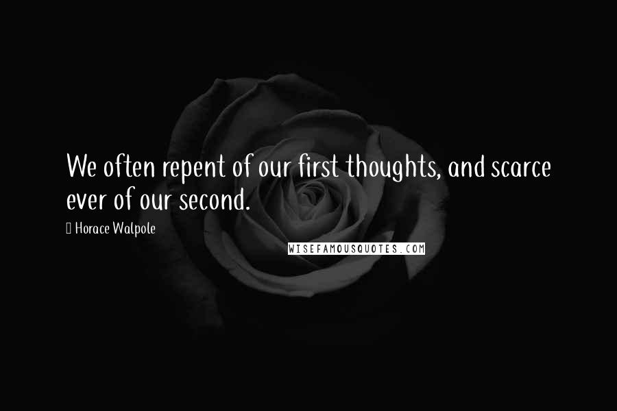 Horace Walpole Quotes: We often repent of our first thoughts, and scarce ever of our second.