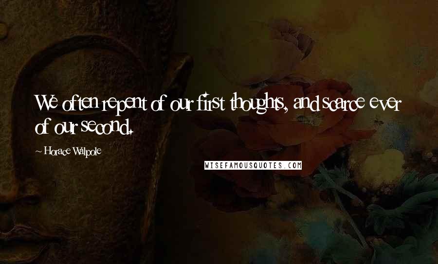 Horace Walpole Quotes: We often repent of our first thoughts, and scarce ever of our second.