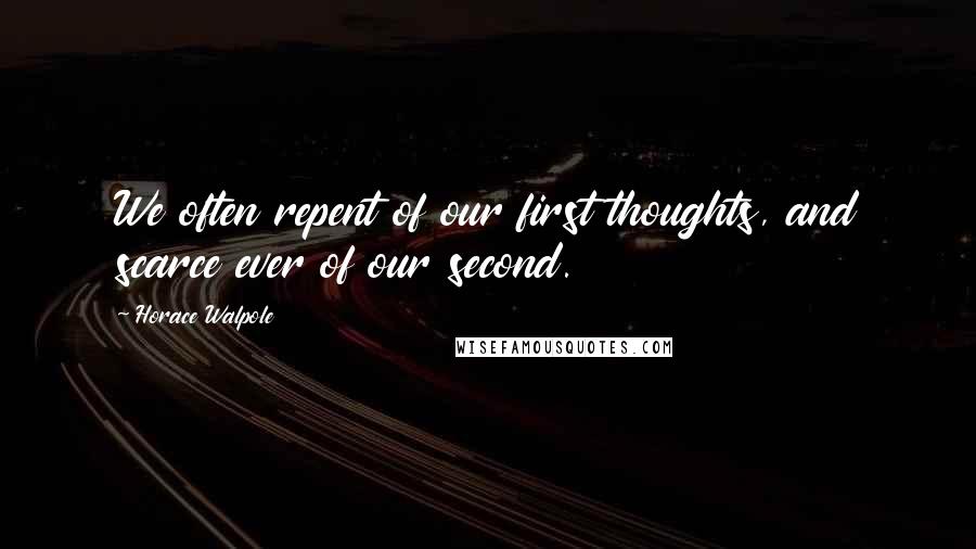 Horace Walpole Quotes: We often repent of our first thoughts, and scarce ever of our second.