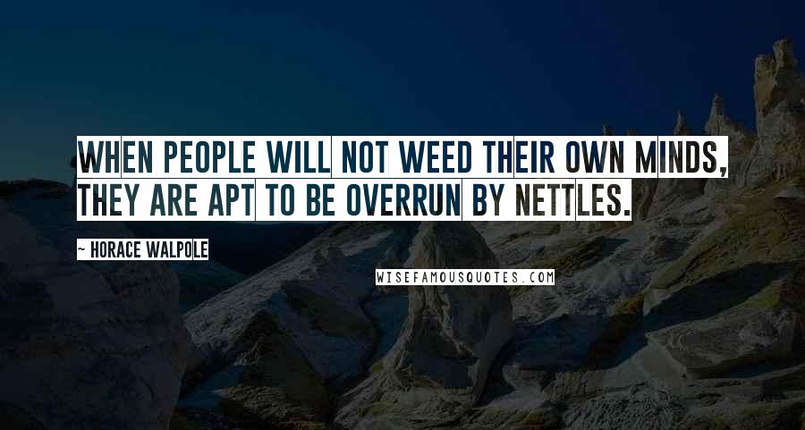 Horace Walpole Quotes: When people will not weed their own minds, they are apt to be overrun by nettles.