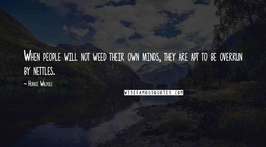 Horace Walpole Quotes: When people will not weed their own minds, they are apt to be overrun by nettles.