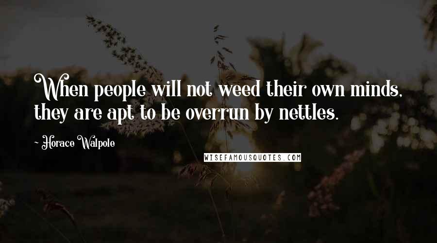 Horace Walpole Quotes: When people will not weed their own minds, they are apt to be overrun by nettles.