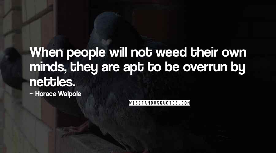 Horace Walpole Quotes: When people will not weed their own minds, they are apt to be overrun by nettles.