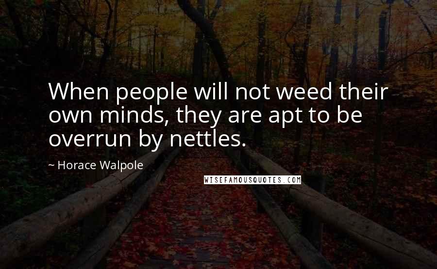 Horace Walpole Quotes: When people will not weed their own minds, they are apt to be overrun by nettles.