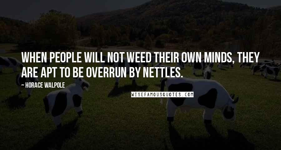 Horace Walpole Quotes: When people will not weed their own minds, they are apt to be overrun by nettles.