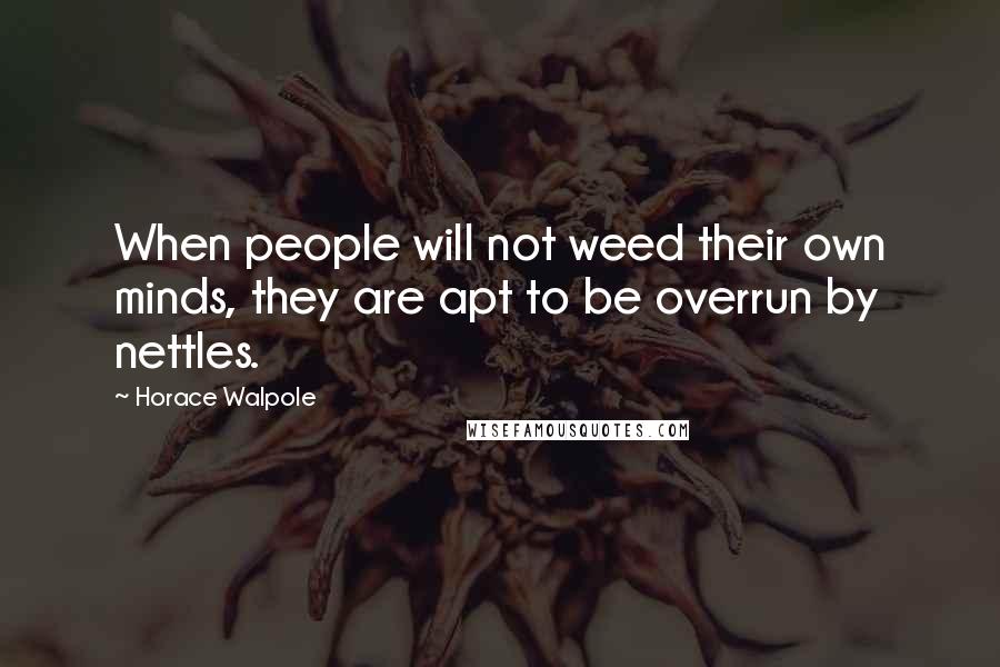 Horace Walpole Quotes: When people will not weed their own minds, they are apt to be overrun by nettles.