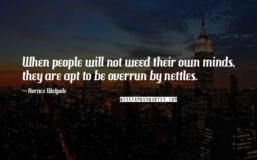 Horace Walpole Quotes: When people will not weed their own minds, they are apt to be overrun by nettles.