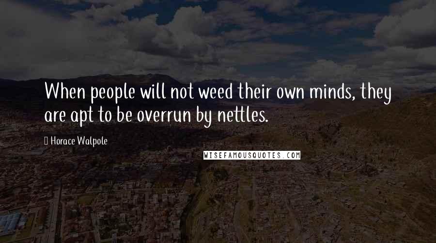 Horace Walpole Quotes: When people will not weed their own minds, they are apt to be overrun by nettles.