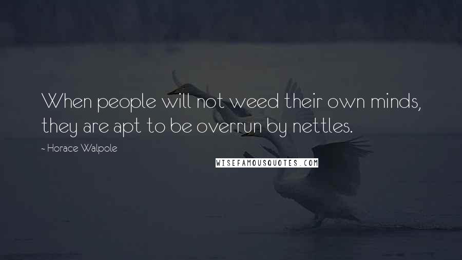 Horace Walpole Quotes: When people will not weed their own minds, they are apt to be overrun by nettles.