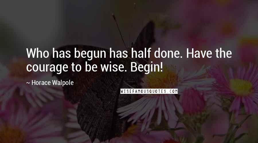 Horace Walpole Quotes: Who has begun has half done. Have the courage to be wise. Begin!