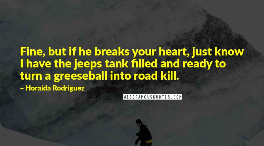 Horaida Rodriguez Quotes: Fine, but if he breaks your heart, just know I have the jeeps tank filled and ready to turn a greeseball into road kill.