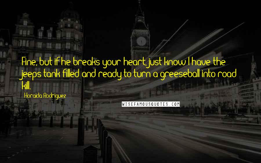 Horaida Rodriguez Quotes: Fine, but if he breaks your heart, just know I have the jeeps tank filled and ready to turn a greeseball into road kill.