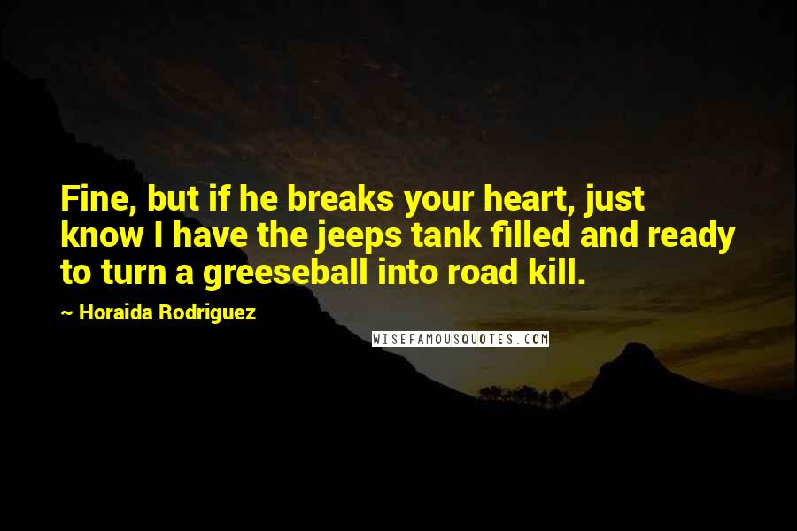 Horaida Rodriguez Quotes: Fine, but if he breaks your heart, just know I have the jeeps tank filled and ready to turn a greeseball into road kill.
