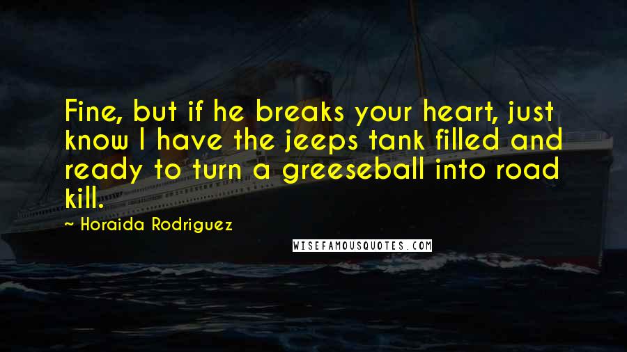 Horaida Rodriguez Quotes: Fine, but if he breaks your heart, just know I have the jeeps tank filled and ready to turn a greeseball into road kill.