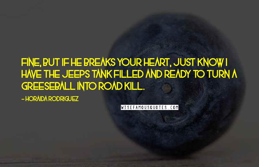 Horaida Rodriguez Quotes: Fine, but if he breaks your heart, just know I have the jeeps tank filled and ready to turn a greeseball into road kill.