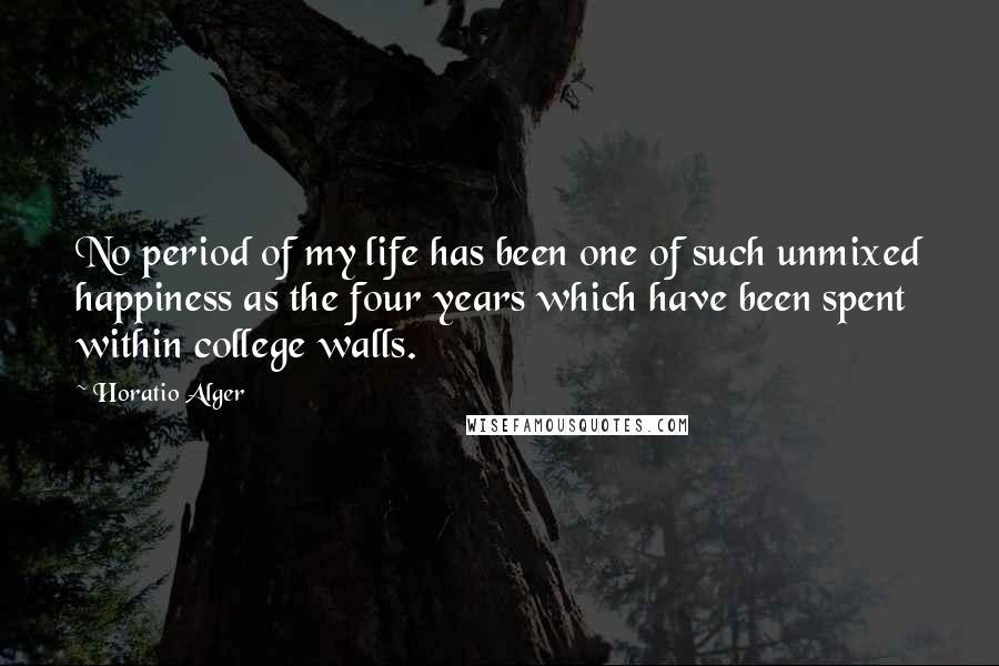 Horatio Alger Quotes: No period of my life has been one of such unmixed happiness as the four years which have been spent within college walls.