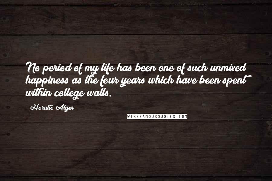 Horatio Alger Quotes: No period of my life has been one of such unmixed happiness as the four years which have been spent within college walls.