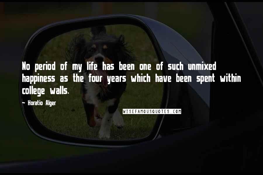 Horatio Alger Quotes: No period of my life has been one of such unmixed happiness as the four years which have been spent within college walls.