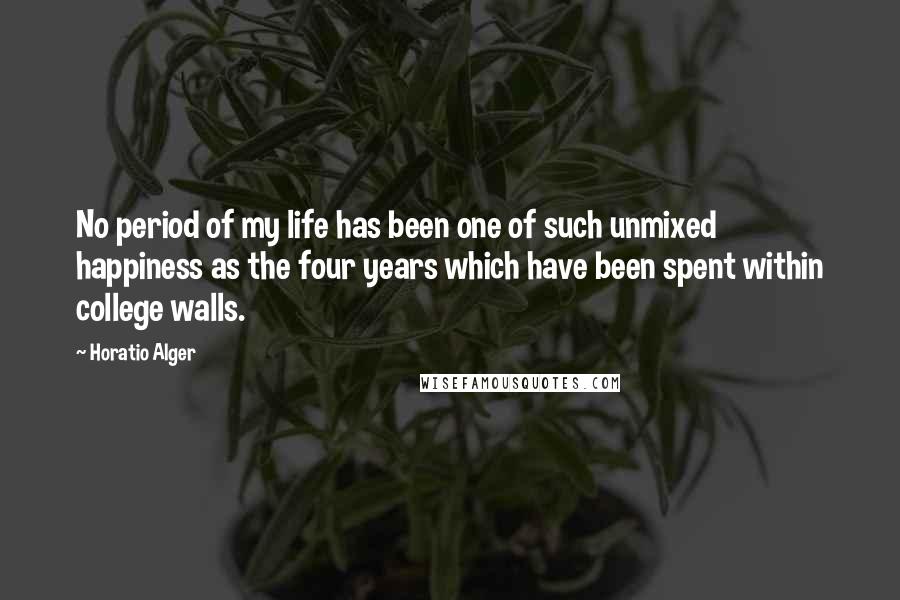 Horatio Alger Quotes: No period of my life has been one of such unmixed happiness as the four years which have been spent within college walls.