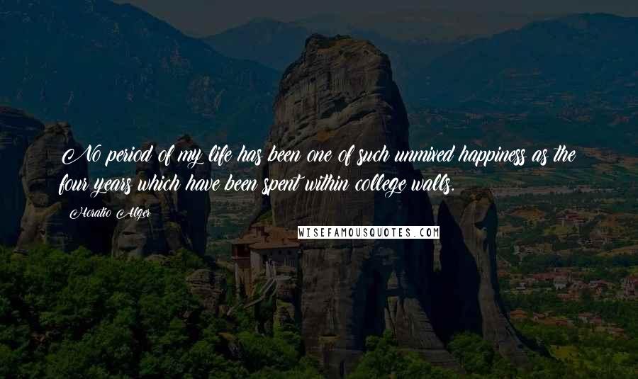 Horatio Alger Quotes: No period of my life has been one of such unmixed happiness as the four years which have been spent within college walls.