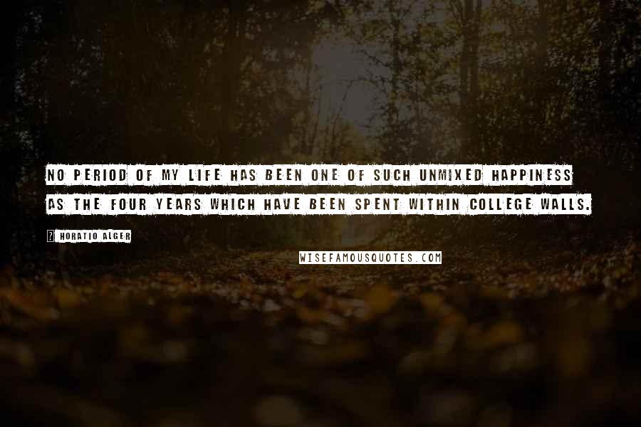 Horatio Alger Quotes: No period of my life has been one of such unmixed happiness as the four years which have been spent within college walls.