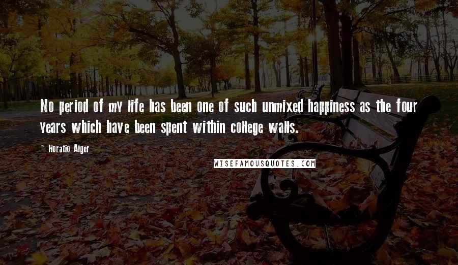 Horatio Alger Quotes: No period of my life has been one of such unmixed happiness as the four years which have been spent within college walls.