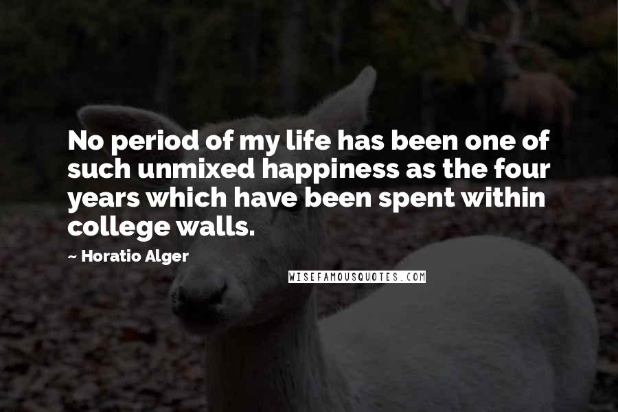 Horatio Alger Quotes: No period of my life has been one of such unmixed happiness as the four years which have been spent within college walls.