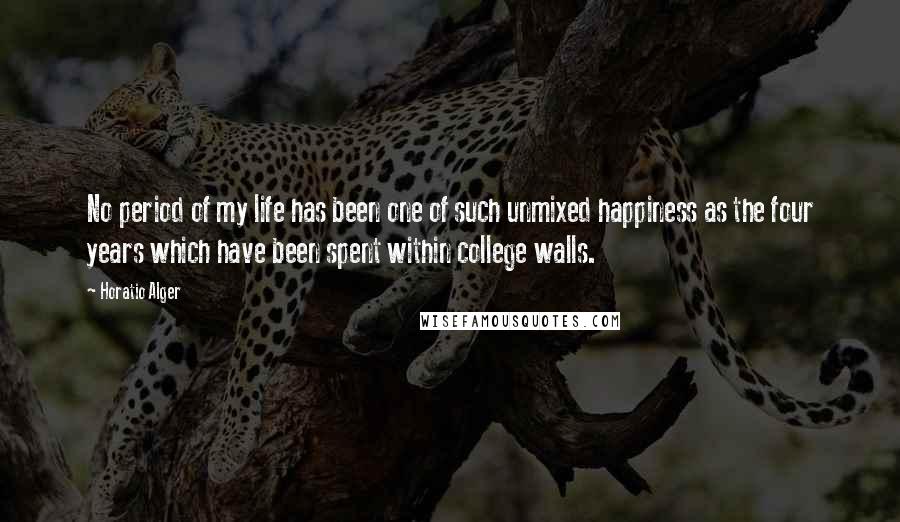 Horatio Alger Quotes: No period of my life has been one of such unmixed happiness as the four years which have been spent within college walls.