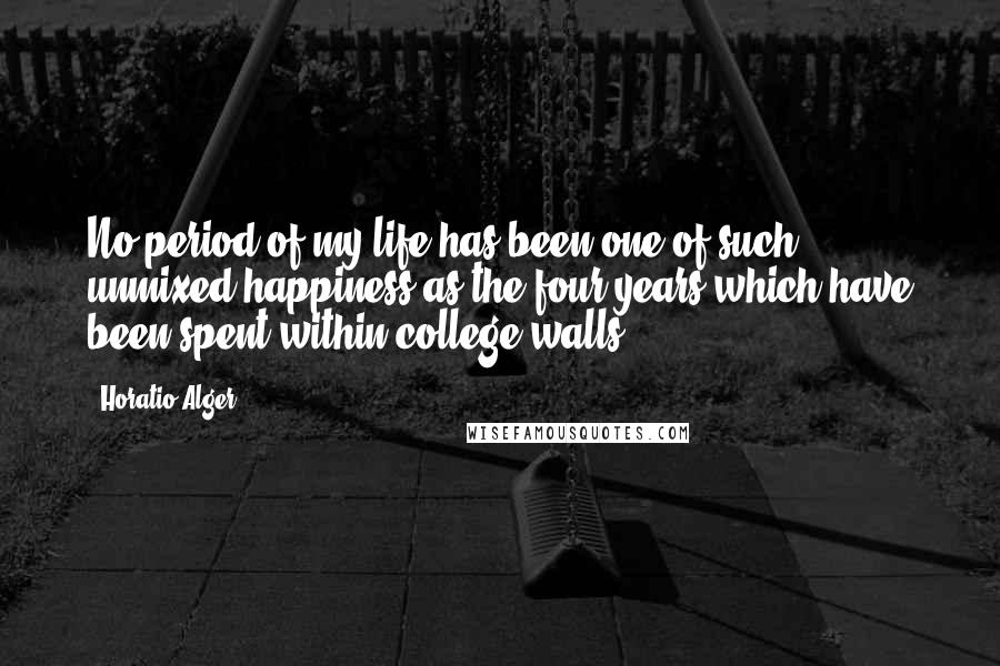 Horatio Alger Quotes: No period of my life has been one of such unmixed happiness as the four years which have been spent within college walls.