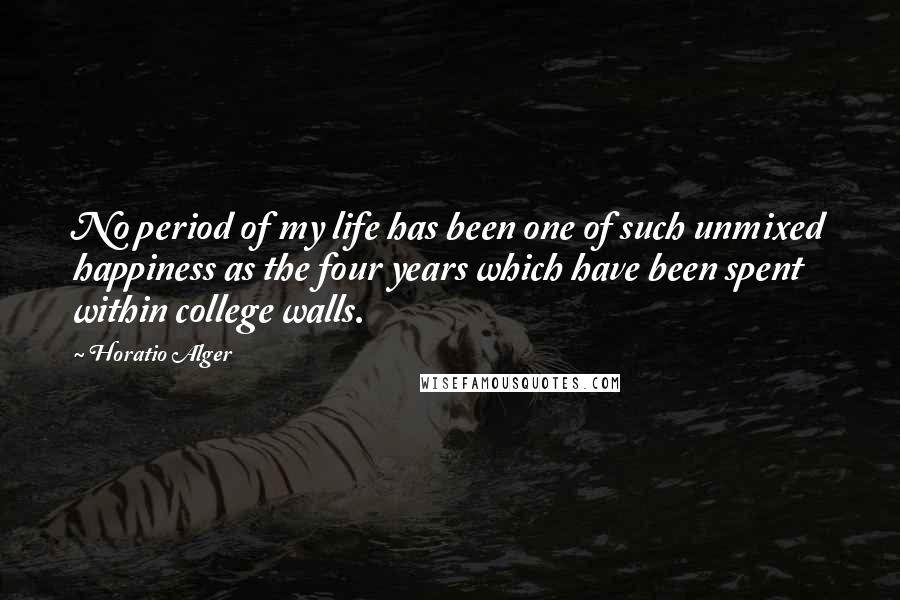 Horatio Alger Quotes: No period of my life has been one of such unmixed happiness as the four years which have been spent within college walls.