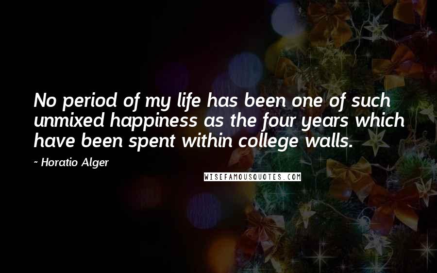 Horatio Alger Quotes: No period of my life has been one of such unmixed happiness as the four years which have been spent within college walls.