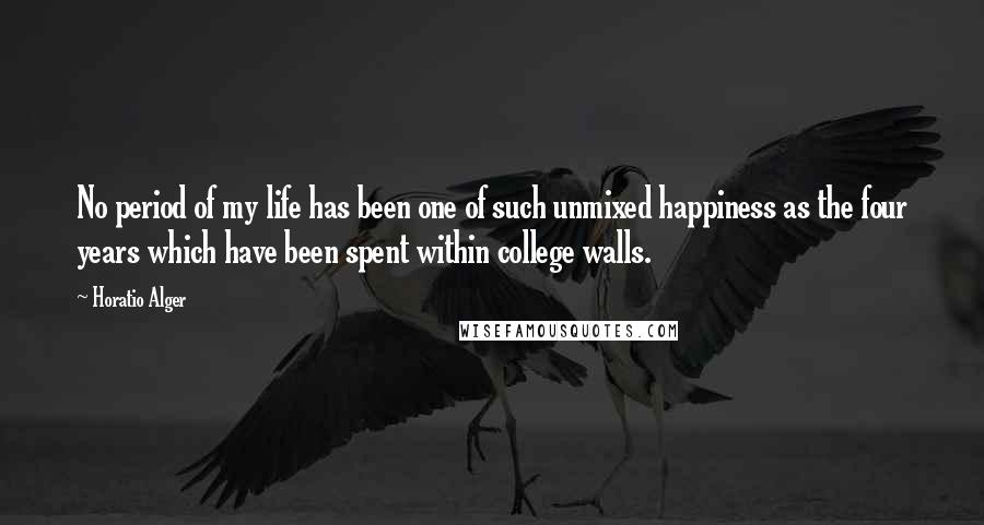 Horatio Alger Quotes: No period of my life has been one of such unmixed happiness as the four years which have been spent within college walls.