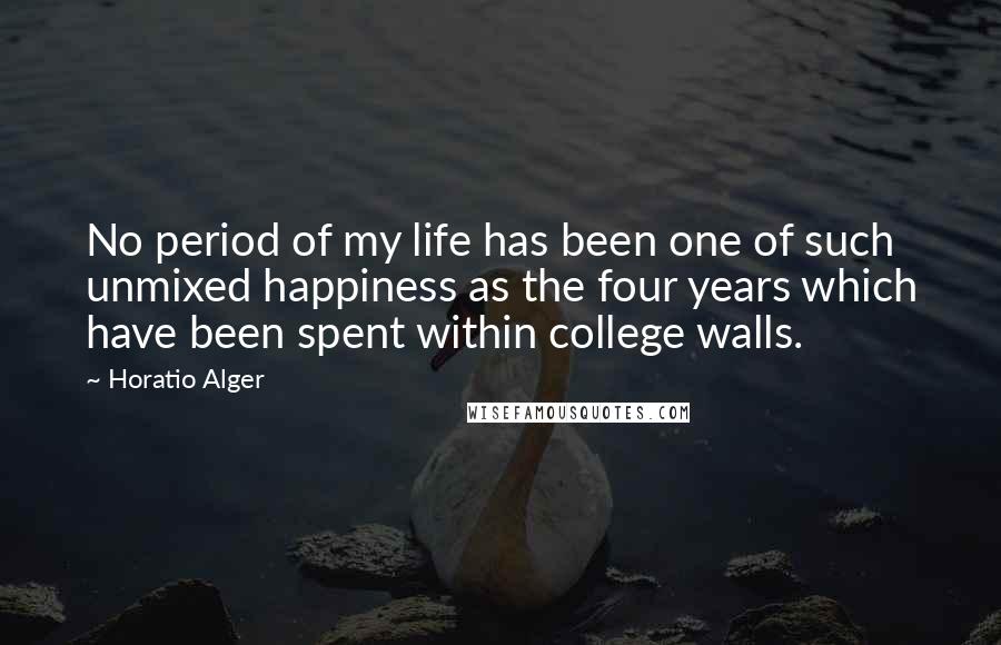 Horatio Alger Quotes: No period of my life has been one of such unmixed happiness as the four years which have been spent within college walls.