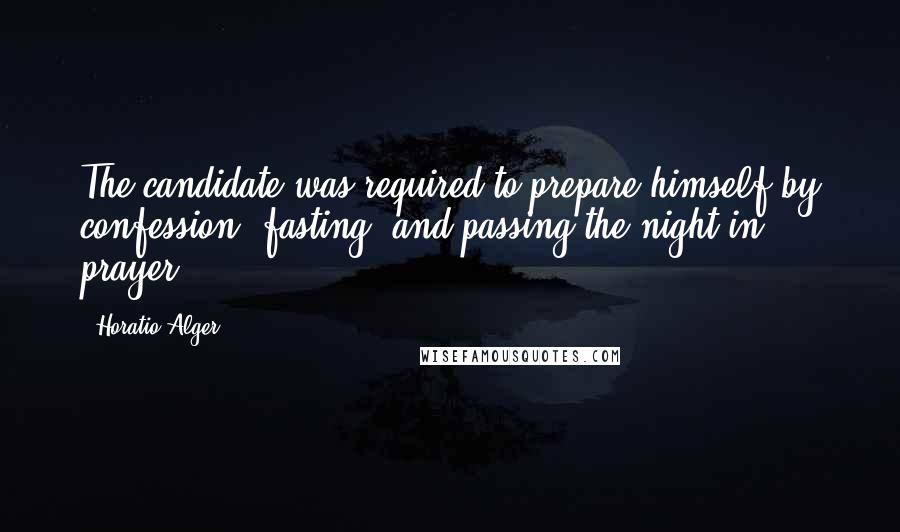 Horatio Alger Quotes: The candidate was required to prepare himself by confession, fasting, and passing the night in prayer.