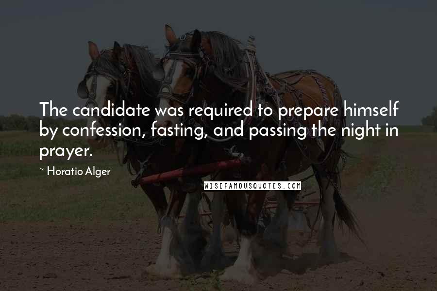 Horatio Alger Quotes: The candidate was required to prepare himself by confession, fasting, and passing the night in prayer.